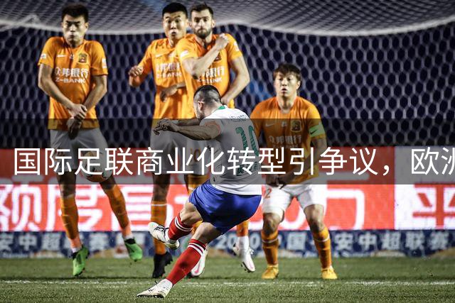 国际足联商业化转型引争议，欧洲足协威胁抵制世界杯