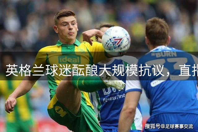 英格兰球迷酝酿大规模抗议，直指因凡蒂诺世界杯改革方案